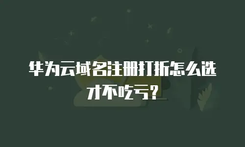 华为云域名注册打折怎么选才不吃亏？