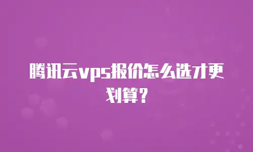 腾讯云vps报价怎么选才更划算？