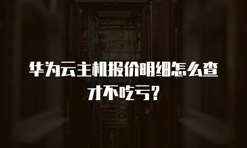 华为云主机报价明细怎么查才不吃亏？