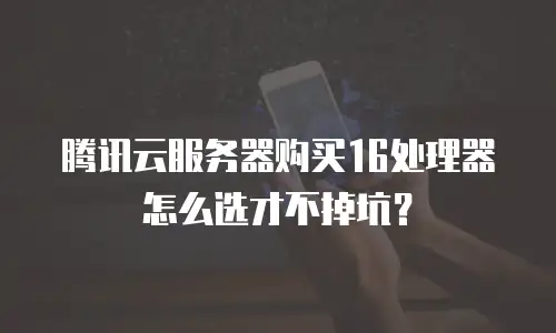 腾讯云服务器购买16处理器怎么选才不掉坑？