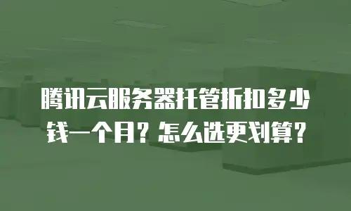 腾讯云服务器托管折扣多少钱一个月？怎么选更划算？