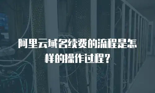 阿里云域名续费的流程是怎样的操作过程？