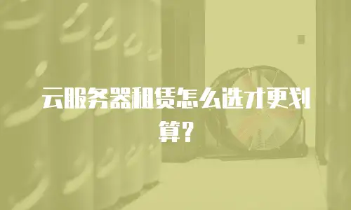 云服务器租赁怎么选才更划算？