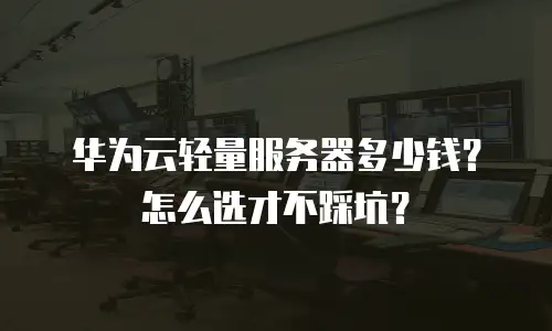 华为云轻量服务器多少钱？怎么选才不踩坑？