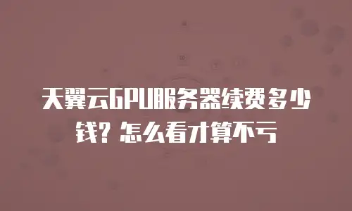 天翼云GPU服务器续费多少钱？怎么看才算不亏