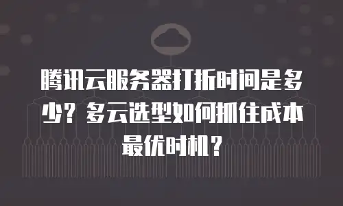 腾讯云服务器打折时间是多少？多云选型如何抓住成本最优时机？