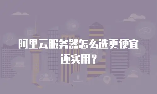 阿里云服务器怎么选更便宜还实用？
