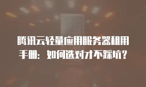 腾讯云轻量应用服务器租用手册：如何选对才不踩坑？
