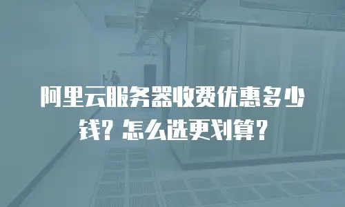 阿里云服务器收费优惠多少钱？怎么选更划算？