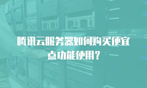 腾讯云服务器如何购买便宜点功能使用？