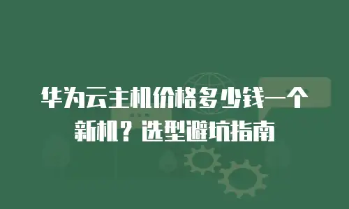 华为云主机价格多少钱一个新机？选型避坑指南