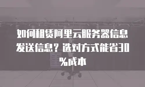 如何租赁阿里云服务器信息发送信息？选对方式能省30%成本