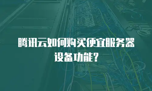 腾讯云如何购买便宜服务器设备功能？