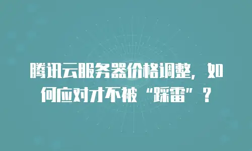 腾讯云服务器价格调整，如何应对才不被“踩雷”？