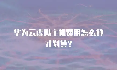 华为云虚拟主机费用怎么算才划算？