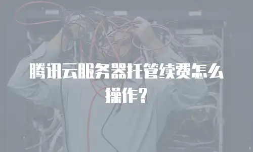 腾讯云服务器托管续费怎么操作？