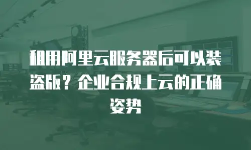 租用阿里云服务器后可以装盗版？企业合规上云的正确姿势