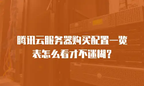 腾讯云服务器购买配置一览表怎么看才不迷糊？