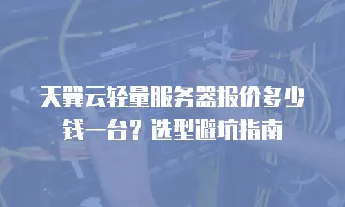 天翼云轻量服务器报价多少钱一台？选型避坑指南