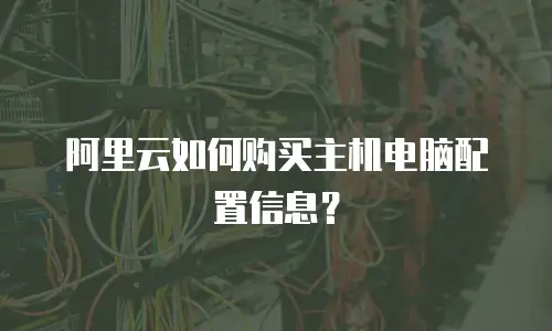 阿里云如何购买主机电脑配置信息？