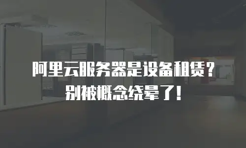阿里云服务器是设备租赁？别被概念绕晕了！