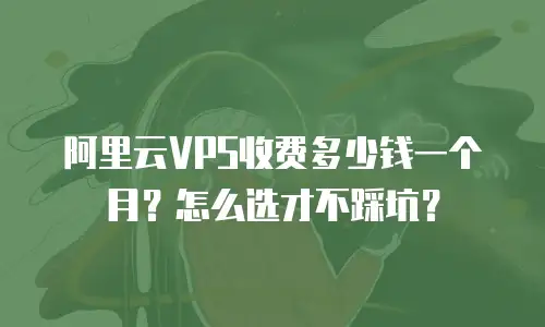 阿里云VPS收费多少钱一个月？怎么选才不踩坑？