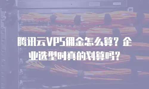 腾讯云VPS佣金怎么算？企业选型时真的划算吗？