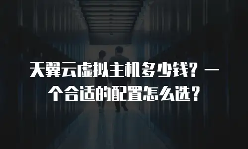 天翼云虚拟主机多少钱？一个合适的配置怎么选？