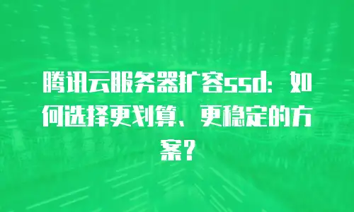 腾讯云服务器扩容ssd：如何选择更划算、更稳定的方案？