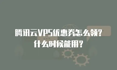 腾讯云VPS优惠券怎么领？什么时候能用？