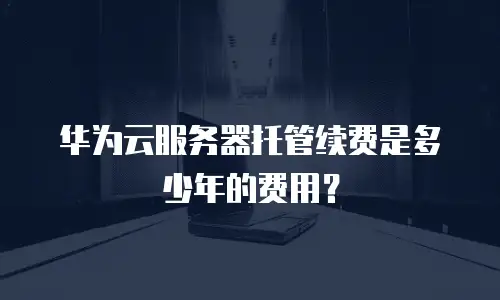 华为云服务器托管续费是多少年的费用？