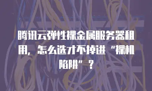 腾讯云弹性裸金属服务器租用，怎么选才不掉进“裸机陷阱”？