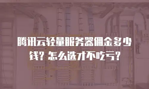 腾讯云轻量服务器佣金多少钱？怎么选才不吃亏？