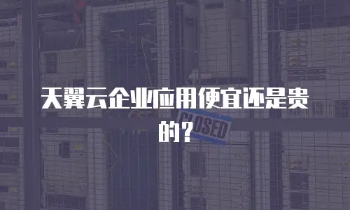 天翼云企业应用便宜还是贵的？