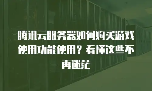腾讯云服务器如何购买游戏使用功能使用？看懂这些不再迷茫