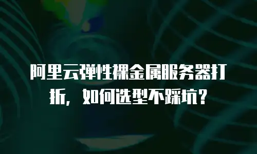 阿里云弹性裸金属服务器打折，如何选型不踩坑？