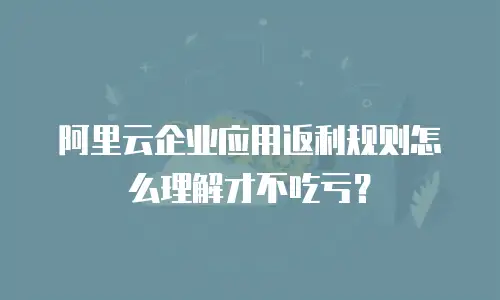 阿里云企业应用返利规则怎么理解才不吃亏？