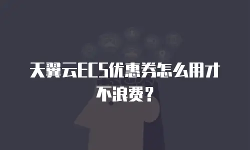 天翼云ECS优惠券怎么用才不浪费？