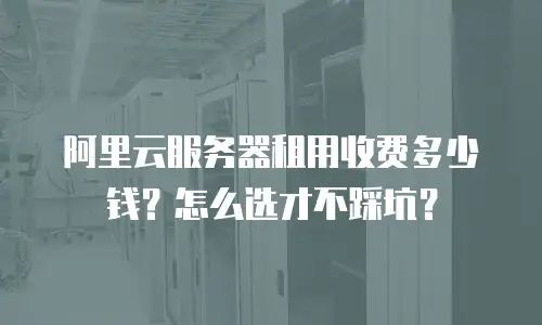 阿里云服务器租用收费多少钱？怎么选才不踩坑？