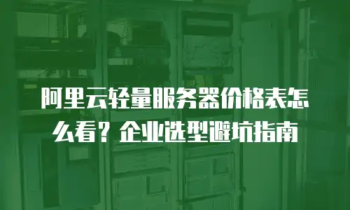 阿里云轻量服务器价格表怎么看？企业选型避坑指南