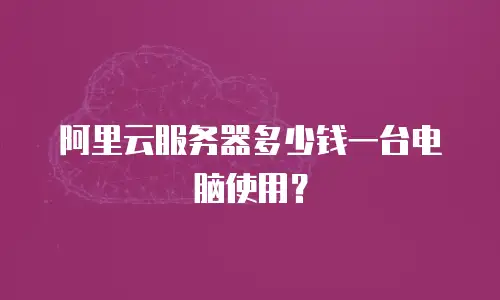 阿里云服务器多少钱一台电脑使用？