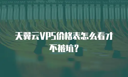 天翼云VPS价格表怎么看才不被坑？