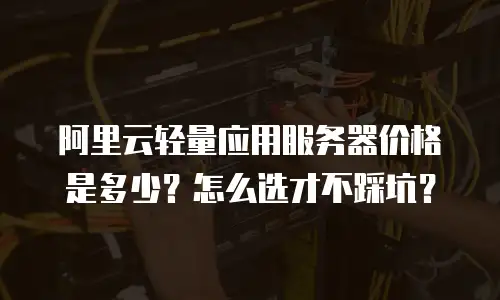 阿里云轻量应用服务器价格是多少？怎么选才不踩坑？