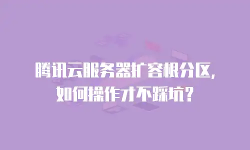 腾讯云服务器扩容根分区，如何操作才不踩坑？