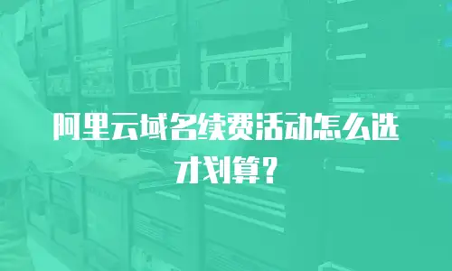 阿里云域名续费活动怎么选才划算？
