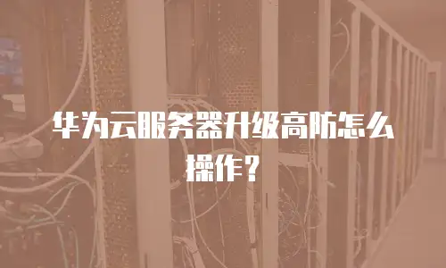 华为云服务器升级高防怎么操作？