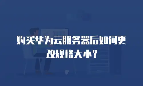 购买华为云服务器后如何更改规格大小？