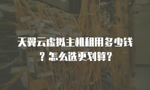 天翼云虚拟主机租用多少钱？怎么选更划算？
