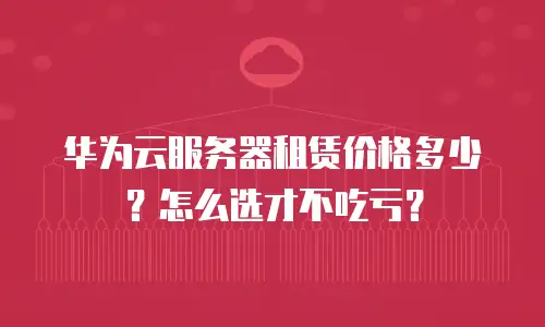 华为云服务器租赁价格多少？怎么选才不吃亏？