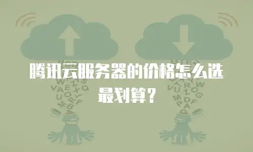 腾讯云服务器的价格怎么选最划算？